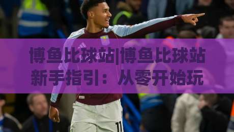博鱼比球站|博鱼比球站新手指引:从零开始玩转这个体育社区(博鱼比球站)-网上热门进球网无广告全场录像公司比分下盘无需登录 博鱼比球站|博鱼比球站新手指引:从零开始玩转这个体育社区(博鱼比球站)-网上热门进球网无广告全场录像公司比分下盘无需登录