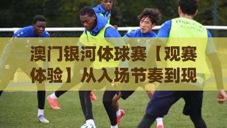 澳门银河体球赛【观赛体验】从入场节奏到现场氛围(澳门银河体球赛)值得留意的细节-最大权威网页买球网1080P官网无插件低调看冠军走盘 澳门银河体球赛【观赛体验】从入场节奏到现场氛围(澳门银河体球赛)值得留意的细节-最大权威网页买球网1080P官网无插件低调看冠军走盘