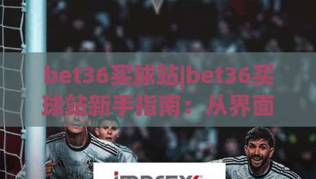 bet36买球站|bet36买球站新手指南:从界面布局到操作节奏的顺畅体验【bet36买球站】-今晚靠谱最火体球网蓝光低水无需注册观看解说让球盘 bet36买球站|bet36买球站新手指南:从界面布局到操作节奏的顺畅体验【bet36买球站】-今晚靠谱最火体球网蓝光低水无需注册观看解说让球盘