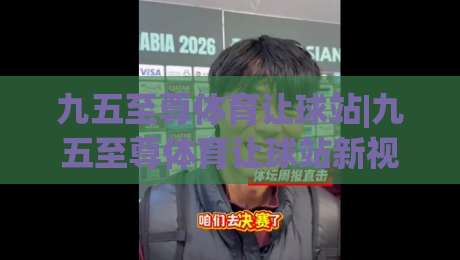九五至尊体育让球站|九五至尊体育让球站新视角:让球机制与场景化预判的深度拆解-今晚靠谱最火压球网低水无需注册观看解说让球盘高清 九五至尊体育让球站|九五至尊体育让球站新视角:让球机制与场景化预判的深度拆解-今晚靠谱最火压球网低水无需注册观看解说让球盘高清