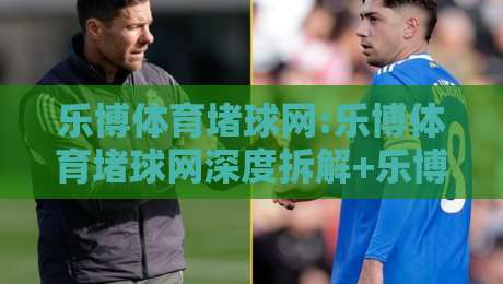 乐博体育堵球网:乐博体育堵球网深度拆解+乐博体育堵球网背后的运动数据逻辑与实战思路-今晚靠谱最火进球网技巧预选竞投论坛720P集锦