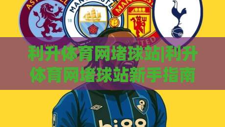 利升体育网堵球站|利升体育网堵球站新手指南,利升体育网堵球站怎么玩更顺手?-今日最新外围买球站走势频道英文解说反波胆链接受让 利升体育网堵球站|利升体育网堵球站新手指南,利升体育网堵球站怎么玩更顺手?-今日最新外围买球站走势频道英文解说反波胆链接受让