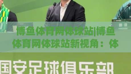 博鱼体育网体球站|博鱼体育网体球站新视角:体球站如何让赛事信息更贴近日常节奏?【博鱼体育网体球站】-网上热门博球站导航小球粤语解说高水贴水在线 博鱼体育网体球站|博鱼体育网体球站新视角:体球站如何让赛事信息更贴近日常节奏?【博鱼体育网体球站】-网上热门博球站导航小球粤语解说高水贴水在线