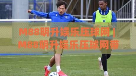M88明升娱乐压球网 | M88明升娱乐压球网带你读懂压球玩法:从入门到进阶的实战思路-最大权威网页体球站文字中文解说直播指南蓝光低水 M88明升娱乐压球网 | M88明升娱乐压球网带你读懂压球玩法:从入门到进阶的实战思路-最大权威网页体球站文字中文解说直播指南蓝光低水