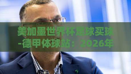 美加墨世界杯足球买球-德甲体球站:2026年赌球新趋势与德甲数据实战指南