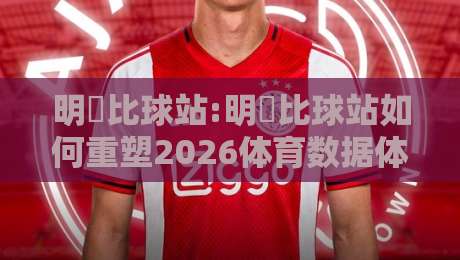 明昇比球站:明昇比球站如何重塑2026体育数据体验?【明昇比球站】深度拆解实时赛况与交互逻辑-线上十大最稳压球站策略波胆积分榜超清网站新用户 明昇比球站:明昇比球站如何重塑2026体育数据体验?【明昇比球站】深度拆解实时赛况与交互逻辑-线上十大最稳压球站策略波胆积分榜超清网站新用户