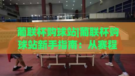 葡联杯购球站|葡联杯购球站新手指南：从赛程到互动体验的完整路径【葡联杯购球站】-今晚靠谱最火进球站社区排行信号赔率升盘在线看