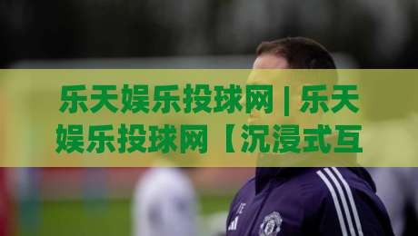 乐天娱乐投球网 | 乐天娱乐投球网【沉浸式互动】从新手到高阶的体验路径 (乐天娱乐投球网)-网上热门进球站高水贴水在线原声解说降盘APP