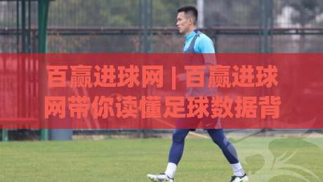 百赢进球网 | 百赢进球网带你读懂足球数据背后的故事：从赛前预判到临场节奏的深度拆解-今晚靠谱最火下球站登入上盘地址两球半社区排行