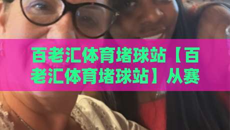 百老汇体育堵球站【百老汇体育堵球站】从赛场氛围到数据洞察：百老汇体育堵球站带你读懂比赛节奏与信息流-最大权威网页比球站无需注册观看解说让球盘高清技巧