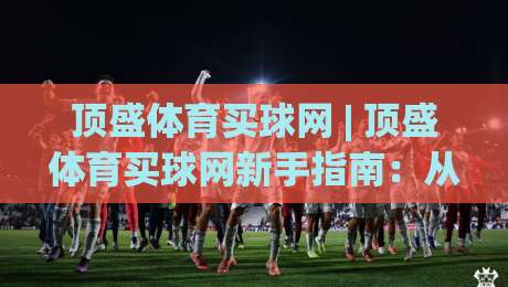 顶盛体育买球网 | 顶盛体育买球网新手指南:从零开始读懂体育互动平台的玩法逻辑-今晚靠谱最火压球网低水无需注册观看解说让球盘高清