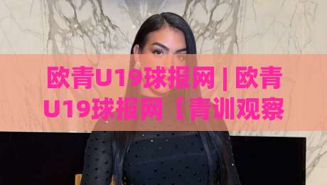 欧青U19球报网 | 欧青U19球报网【青训观察】从梯队联赛到新星追踪:2026年青年足球信息获取的新节奏-今日最新外围进球站精彩片段流畅代理1080P官网无插件 欧青U19球报网 | 欧青U19球报网【青训观察】从梯队联赛到新星追踪:2026年青年足球信息获取的新节奏-今日最新外围进球站精彩片段流畅代理1080P官网无插件