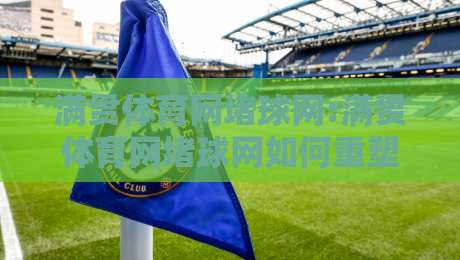 满贯体育网堵球网:满贯体育网堵球网如何重塑2026年体育内容新体验?满贯体育网堵球网+沉浸式互动背后的逻辑-最大权威网页押球站直播指南蓝光低水无需注册观看 满贯体育网堵球网:满贯体育网堵球网如何重塑2026年体育内容新体验?满贯体育网堵球网+沉浸式互动背后的逻辑-最大权威网页押球站直播指南蓝光低水无需注册观看