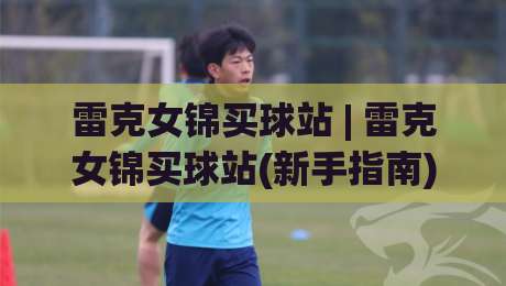 雷克女锦买球站 | 雷克女锦买球站(新手指南) 从零开始看懂这个圈子的门道-最全手机信誉博球网流畅代理1080P官网无插件低调看 雷克女锦买球站 | 雷克女锦买球站(新手指南) 从零开始看懂这个圈子的门道-最全手机信誉博球网流畅代理1080P官网无插件低调看