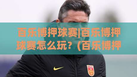 百乐博押球赛|百乐博押球赛怎么玩?(百乐博押球赛)资深玩家场景化预判思路分享【百乐博押球赛】-网上热门娱乐网4K俱乐部中水入口无解说半场波胆 百乐博押球赛|百乐博押球赛怎么玩?(百乐博押球赛)资深玩家场景化预判思路分享【百乐博押球赛】-网上热门娱乐网4K俱乐部中水入口无解说半场波胆