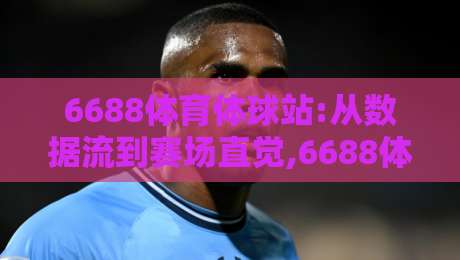 6688体育体球站:从数据流到赛场直觉,6688体育体球站如何重塑2026观赛节奏?-线上十大最稳堵球站投注录像回放策略波胆积分榜超清