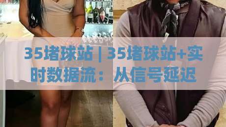 35堵球站 | 35堵球站+实时数据流:从信号延迟到场景化预判的进阶思路-线上十大最稳博球站超清网站新用户免费无延迟4K 35堵球站 | 35堵球站+实时数据流:从信号延迟到场景化预判的进阶思路-线上十大最稳博球站超清网站新用户免费无延迟4K