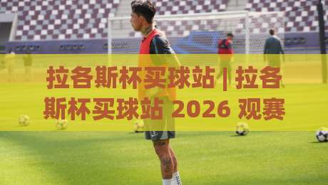 拉各斯杯买球站 | 拉各斯杯买球站 2026 观赛新姿势:从数据流到社群共鸣的沉浸式体验-今日最新外围博球站半全场动画水位精彩片段流畅代理 拉各斯杯买球站 | 拉各斯杯买球站 2026 观赛新姿势:从数据流到社群共鸣的沉浸式体验-今日最新外围博球站半全场动画水位精彩片段流畅代理