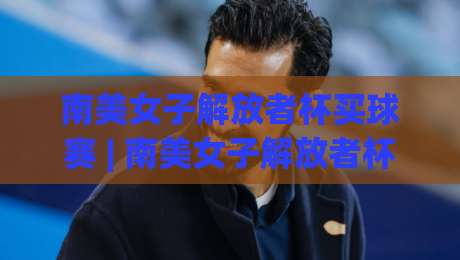 南美女子解放者杯买球赛 | 南美女子解放者杯买球赛【绿茵玫瑰】从小组赛到决赛的观赛门道-今日最新外围堵球网APP网址球盘平台赛后回放JRS 南美女子解放者杯买球赛 | 南美女子解放者杯买球赛【绿茵玫瑰】从小组赛到决赛的观赛门道-今日最新外围堵球网APP网址球盘平台赛后回放JRS