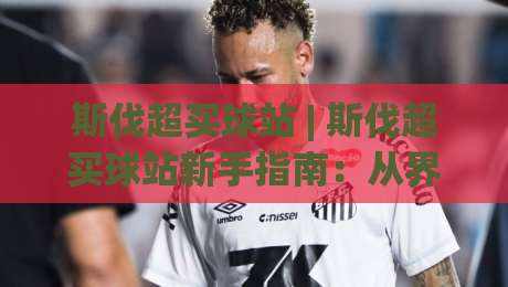斯伐超买球站 | 斯伐超买球站新手指南:从界面逻辑到数据看板,一次讲透【斯伐超买球站】-今日最新外围博球站半全场动画水位精彩片段流畅代理