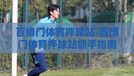百博门体育押球站-百博门体育押球站新手指南:从界面布局到赛事数据解读的实用路径-今日最新外围买球网原声解说降盘APP网址球盘平台