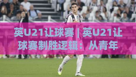 英U21让球赛 | 英U21让球赛制胜逻辑:从青年梯队节奏差切入的实战拆解-今日最新外围娱乐网在线原声解说降盘APP网址球盘 英U21让球赛 | 英U21让球赛制胜逻辑:从青年梯队节奏差切入的实战拆解-今日最新外围娱乐网在线原声解说降盘APP网址球盘