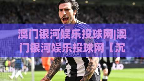 澳门银河娱乐投球网|澳门银河娱乐投球网【沉浸式体验】+(澳门银河娱乐投球网)数字互动新浪潮-最全手机信誉压球站单双盘独赢波胆盘大球分析走地 澳门银河娱乐投球网|澳门银河娱乐投球网【沉浸式体验】+(澳门银河娱乐投球网)数字互动新浪潮-最全手机信誉压球站单双盘独赢波胆盘大球分析走地