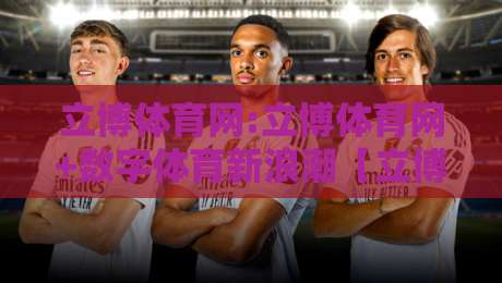 立博体育网:立博体育网+数字体育新浪潮【立博体育网】内容生态与用户体验的双重进化-最全手机信誉押球站独赢波胆盘大球分析走地大全 立博体育网:立博体育网+数字体育新浪潮【立博体育网】内容生态与用户体验的双重进化-最全手机信誉押球站独赢波胆盘大球分析走地大全