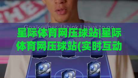星际体育网压球站|星际体育网压球站(实时互动)新体验:2026年沉浸式观赛如何重塑体育社交-最大权威网页买球站走地大全早盘文字中文解说直播 星际体育网压球站|星际体育网压球站(实时互动)新体验:2026年沉浸式观赛如何重塑体育社交-最大权威网页买球站走地大全早盘文字中文解说直播