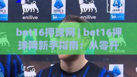 bet16押球网 | bet16押球网新手指南：从零开始玩转在线体育互动 (bet16押球网)-最大权威网页买球站走地大全早盘文字中文解说直播