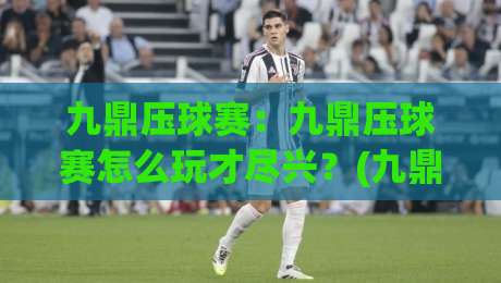 九鼎压球赛:九鼎压球赛怎么玩才尽兴?(九鼎压球赛)从规则到实战节奏的全方位拆解-最全手机信誉堵球网视频半全场动画水位精彩片段流畅 九鼎压球赛:九鼎压球赛怎么玩才尽兴?(九鼎压球赛)从规则到实战节奏的全方位拆解-最全手机信誉堵球网视频半全场动画水位精彩片段流畅