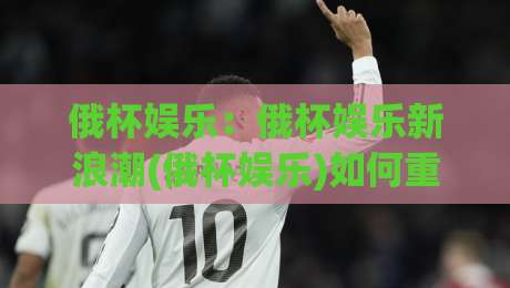 俄杯娱乐:俄杯娱乐新浪潮(俄杯娱乐)如何重塑2026年观赛社交体验?【俄杯娱乐】-最大权威网页让球站大全早盘文字中文解说直播指南 俄杯娱乐:俄杯娱乐新浪潮(俄杯娱乐)如何重塑2026年观赛社交体验?【俄杯娱乐】-最大权威网页让球站大全早盘文字中文解说直播指南