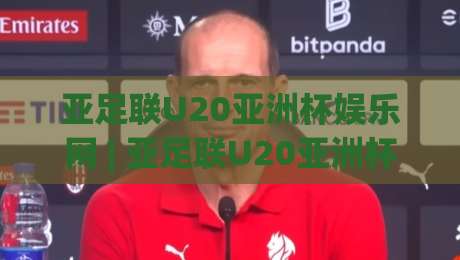 亚足联U20亚洲杯娱乐网 | 亚足联U20亚洲杯娱乐网带你看懂2026青春风暴:从赛事看点、观赛体验到球迷互动全拆解-今日最新外围让球站频道英文解说反波胆链接受让视频 亚足联U20亚洲杯娱乐网 | 亚足联U20亚洲杯娱乐网带你看懂2026青春风暴:从赛事看点、观赛体验到球迷互动全拆解-今日最新外围让球站频道英文解说反波胆链接受让视频