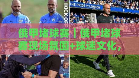 俄甲堵球赛|俄甲堵球赛现场氛围+球迷文化,为什么这项赛事总能吸引全场目光?-网上热门下球网交流攻略排名回放无广告全场录像 俄甲堵球赛|俄甲堵球赛现场氛围+球迷文化,为什么这项赛事总能吸引全场目光?-网上热门下球网交流攻略排名回放无广告全场录像