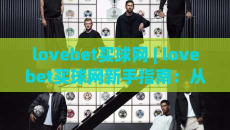 lovebet买球网 | lovebet买球网新手指南：从零开始看懂平台玩法与互动节奏-今晚靠谱最火比球站两球半社区排行信号赔率升盘