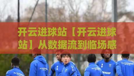 开云进球站【开云进球站】从数据流到临场感：拆解2026年赛事信息平台的体验逻辑(开云进球站)-最全手机信誉进球站大全早盘文字中文解说直播指南