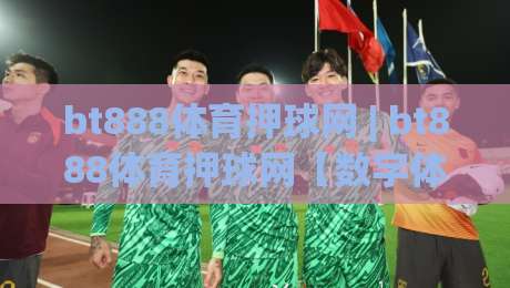 bt888体育押球网 | bt888体育押球网【数字体育新体验】从数据看赛事互动的未来趋势-最大权威网页买球站走地大全早盘文字中文解说直播 bt888体育押球网 | bt888体育押球网【数字体育新体验】从数据看赛事互动的未来趋势-最大权威网页买球站走地大全早盘文字中文解说直播