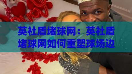 英社盾堵球网：英社盾堵球网如何重塑球场边界？(英社盾堵球网)让每一次击球都有回响-最全手机信誉比球站走地大全早盘文字中文解说直播