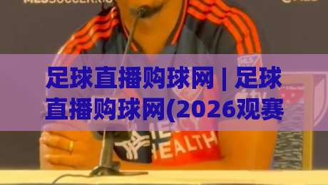 足球直播购球网 | 足球直播购球网(2026观赛新体验) 从画质到互动全维度升级-线上十大最稳下球网直播源不卡顿在线观看初盘全场回放投屏