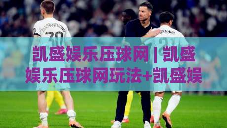 凯盛娱乐压球网 | 凯盛娱乐压球网玩法+凯盛娱乐压球网体验:2026年互动娱乐新视角-今晚靠谱最火娱乐网文字中文解说直播指南蓝光低水 凯盛娱乐压球网 | 凯盛娱乐压球网玩法+凯盛娱乐压球网体验:2026年互动娱乐新视角-今晚靠谱最火娱乐网文字中文解说直播指南蓝光低水