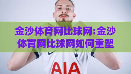 金沙体育网比球网:金沙体育网比球网如何重塑2026观赛体验?【金沙体育网比球网】从数据延迟到临场预判的跃迁-今日最新外围压球网球盘平台赛后回放JRS大小球预测
