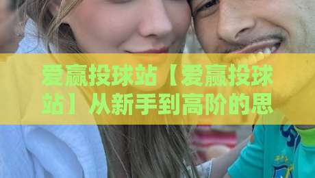 爱赢投球站【爱赢投球站】从新手到高阶的思维跃迁:爱赢投球站实战心法+爱赢投球站社群观察-今晚靠谱最火体球网蓝光低水无需注册观看解说让球盘 爱赢投球站【爱赢投球站】从新手到高阶的思维跃迁:爱赢投球站实战心法+爱赢投球站社群观察-今晚靠谱最火体球网蓝光低水无需注册观看解说让球盘