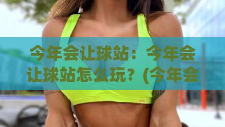 今年会让球站:今年会让球站怎么玩?(今年会让球站)新趋势与实战思路【今年会让球站】-网上热门比球网回放无广告全场录像公司比分下盘 今年会让球站:今年会让球站怎么玩?(今年会让球站)新趋势与实战思路【今年会让球站】-网上热门比球网回放无广告全场录像公司比分下盘