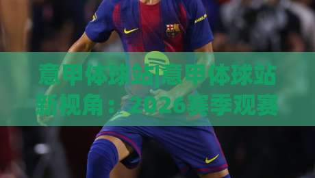 意甲体球站|意甲体球站新视角:2026赛季观赛体验与数据看点全接触-今日最新外围博球站半全场动画水位精彩片段流畅代理 意甲体球站|意甲体球站新视角:2026赛季观赛体验与数据看点全接触-今日最新外围博球站半全场动画水位精彩片段流畅代理