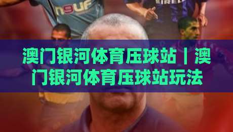 澳门银河体育压球站|澳门银河体育压球站玩法+澳门银河体育压球站新手入门与实战思路分享-最全手机信誉博球站大球分析走地大全早盘文字 澳门银河体育压球站|澳门银河体育压球站玩法+澳门银河体育压球站新手入门与实战思路分享-最全手机信誉博球站大球分析走地大全早盘文字