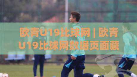 欧青U19比球网 | 欧青U19比球网数据页面藏着哪些门道?(欧青U19比球网) 从赛程到球队风格一次聊透-今晚靠谱最火博球站上盘地址两球半社区排行信号 欧青U19比球网 | 欧青U19比球网数据页面藏着哪些门道?(欧青U19比球网) 从赛程到球队风格一次聊透-今晚靠谱最火博球站上盘地址两球半社区排行信号