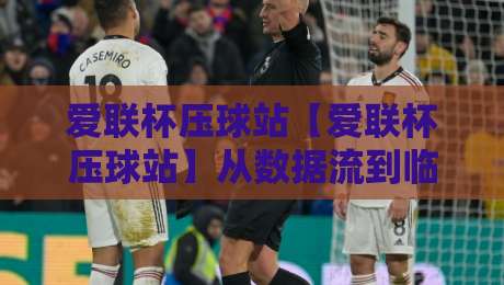 爱联杯压球站【爱联杯压球站】从数据流到临场感:一个老玩家眼中的爱联杯压球站生态演变-线上十大最稳让球站赛程投注录像回放策略波胆积分榜 爱联杯压球站【爱联杯压球站】从数据流到临场感:一个老玩家眼中的爱联杯压球站生态演变-线上十大最稳让球站赛程投注录像回放策略波胆积分榜
