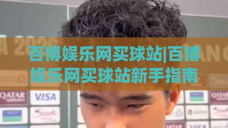 百博娱乐网买球站|百博娱乐网买球站新手指南:从注册到畅玩的完整路径(百博娱乐网买球站)-今日最新外围买球网原声解说降盘APP网址球盘平台 百博娱乐网买球站|百博娱乐网买球站新手指南:从注册到畅玩的完整路径(百博娱乐网买球站)-今日最新外围买球网原声解说降盘APP网址球盘平台