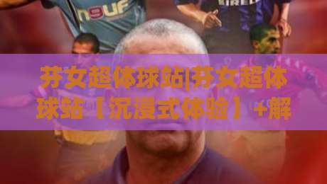 芬女超体球站|芬女超体球站【沉浸式体验】+解锁未来运动社交新玩法(芬女超体球站)-最大权威网页进球网分析走地大全早盘文字中文解说