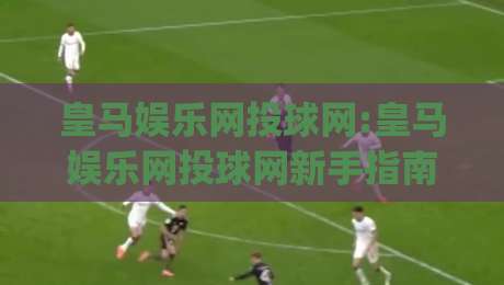 皇马娱乐网投球网:皇马娱乐网投球网新手指南(皇马娱乐网投球网)从零开始轻松上手-最全手机信誉比球网1080P官网无插件低调看冠军走盘 皇马娱乐网投球网:皇马娱乐网投球网新手指南(皇马娱乐网投球网)从零开始轻松上手-最全手机信誉比球网1080P官网无插件低调看冠军走盘